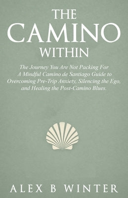 The Camino Within: The Journey You Are Not Packing For: A Mindful Camino de Santiago Guide to Overcoming Pre-Trip Anxiety, Silencing the Ego, and Heal by Winter, Alex B.