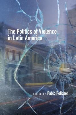 The Politics of Violence in Latin America by Policzer, Pablo