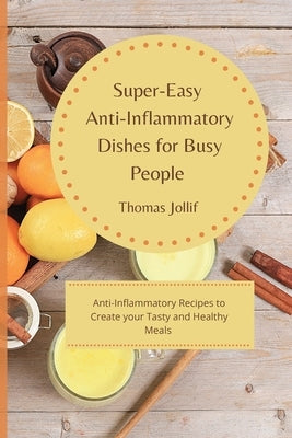 Super-Easy Anti-Inflammatory Dishes for Busy People: Anti-Inflammatory Recipes to Create your Tasty and Healthy Meals by Jollif, Thomas