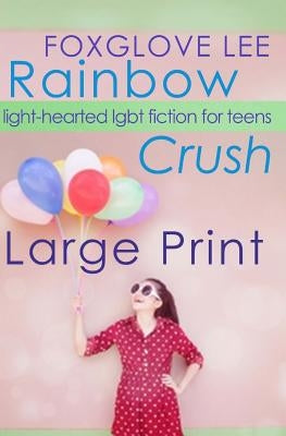 Rainbow Crush: Large Print Edition: Light-Hearted LGBT Fiction for Teens by Lee, Foxglove