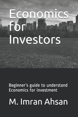 Economics for Investors: Beginner's guide to understand basics of Economics for investment by Ahsan, M. Imran