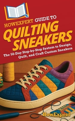 HowExpert Guide to Quilting Sneakers: The 50-Day Step-by-Step System to Design, Quilt, and Craft Custom Sneakers by Howexpert