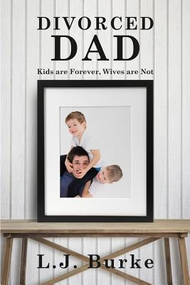 Divorced Dad: Kids are Forever, Wives are Not by Burke, L. J.