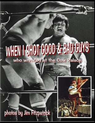 When I Shot Good Guys and Bad Guys (who wrestled at the Cow Palace) by Fitzpatrick, Jim