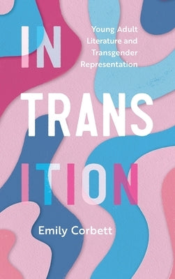 In Transition: Young Adult Literature and Transgender Representation by Corbett, Emily