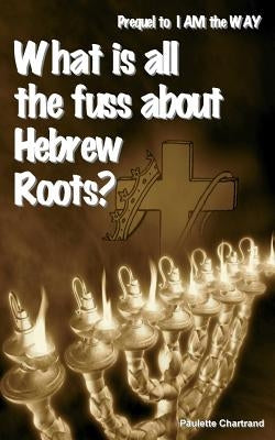 What is all the fuss about Hebrew Roots?: Prequel to I AM the WAY by Chartrand, Paulette