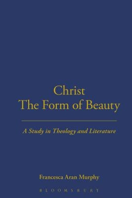Christ the Form of Beauty: A Study in Theology and Literature by Murphy, Francesca Aran