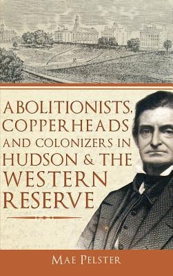 Abolitionists, Copperheads and Colonizers in Hudson & the Western Reserve by Pelster, Mae