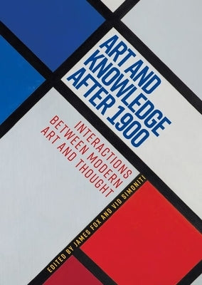 Art and Knowledge After 1900: Interactions Between Modern Art and Thought by Fox, James