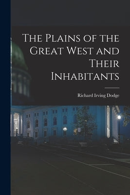 The Plains of the Great West and Their Inhabitants by Dodge, Richard Irving