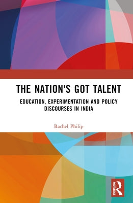 The Nation's Got Talent: Education, Experimentation and Policy Discourses in India by Philip, Rachel