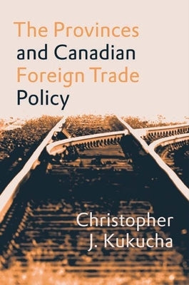 The Provinces and Canadian Foreign Trade Policy by Kukucha, Christopher J.