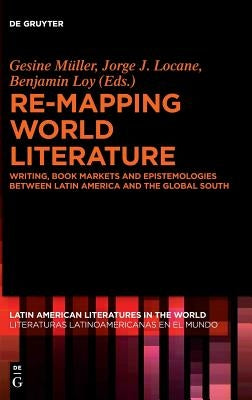 Re-Mapping World Literature: Writing, Book Markets and Epistemologies Between Latin America and the Global South / Escrituras, Mercados Y Epistemol by Müller, Gesine