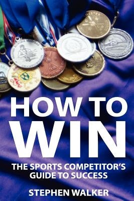 How to Win: The Sports Competitors Guide to Success by Walker, Stephen