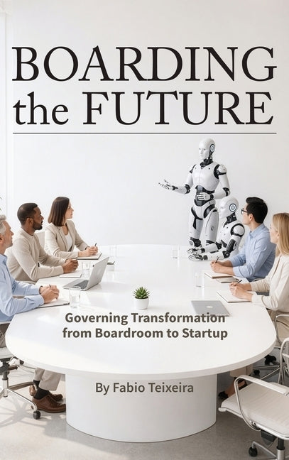 Boarding the Future: Governing Transformation from Boardroom to Startup by Teixeira, Fabio