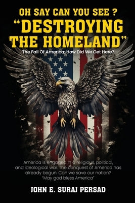 Oh Say Can You See Destroying the Homeland: The fall of America: How did we get here? by Suraj Persad, John E.