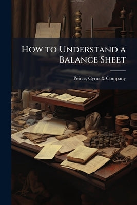 How to Understand a Balance Sheet by Peirce, Cyrus &. Company