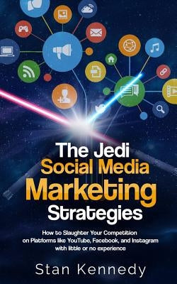 The Jedi Social Media Marketing Strategies: How to Slaughter Your Competition on Platforms like YouTube, Facebook, and Instagram with little or no exp by Kennedy, Stan