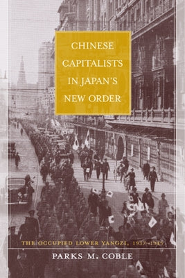 Chinese Capitalists in Japan's New Order: The Occupied Lower Yangzi, 1937-1945 by Coble, Parks