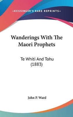 Wanderings With The Maori Prophets: Te Whiti And Tohu (1883) by Ward, John P.