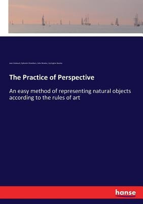 The Practice of Perspective: An easy method of representing natural objects according to the rules of art by Bowles, John
