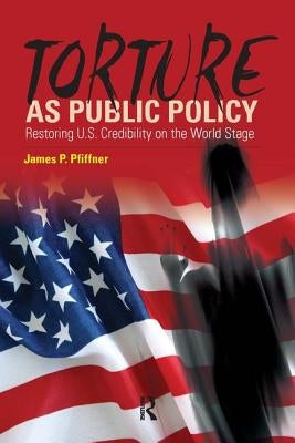 Torture as Public Policy: Restoring U.S. Credibility on the World Stage by Pfiffner, James P.