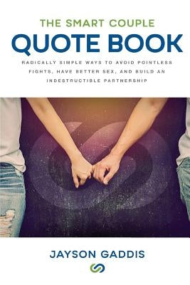 The Smart Couple Quote Book: Radically Simple Ways to Avoid Pointless Fights, Have Better Sex, and Build an Indestructible Partnership by Gaddis, Jayson