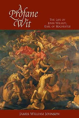 A Profane Wit: The Life of John Wilmot, Earl of Rochester by James W. Johnson, James W.