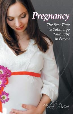 Pregnancy: The Best Time to Submerge Your Baby in Prayer by Rivera, Edna