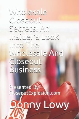 Wholesale Closeout Secrets: An Insider's Look Into The Wholesale And Closeout Business: Presented By CloseoutExplosion.com by Lowy, Donny