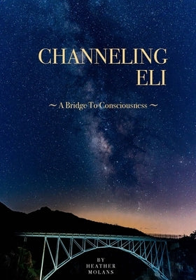 Channeling Eli: A Bridge To Consciousness by Molans, Heather