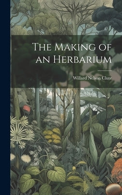 The Making of an Herbarium by Clute, Willard Nelson B. 1869
