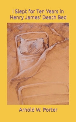 I Slept for Ten Years in Henry James' Death Bed by Porter, Arnold William