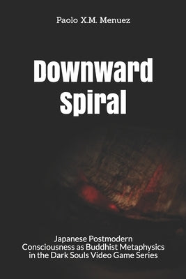 Downward Spiral: Japanese Postmodern Consciousness as Buddhist Metaphysics in the Dark Souls Video Game Series by Menuez, Paolo X. M.