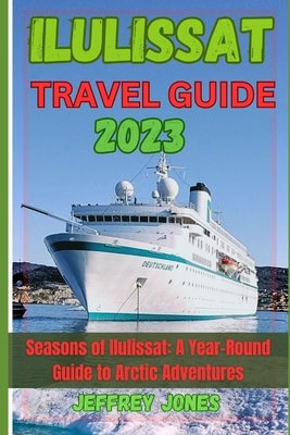 Ilulissat Travel Guide 2023: Seasons Of Ilulissat: A Year-Round Guide To Arctic Adventures by Jones, Jeffrey