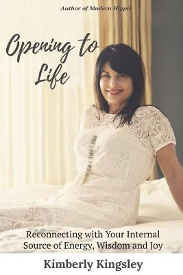 Opening to Life: Reconnecting With Your Internal Source of Energy, Wisdom and Joy by Kingsley, Kimberly