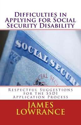 Difficulties in Applying for Social Security Disability: Respectful Disagreement and Suggestions for the SSDI Application Process by Lowrance, James M.