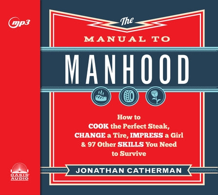The Manual to Manhood: How to Cook the Perfect Steak, Change a Tire, Impress a Girl & 97 Other Skills You Need to Survive by Catherman, Jonathan