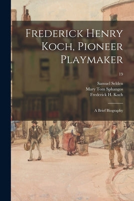 Frederick Henry Koch, Pioneer Playmaker: a Brief Biography; 19 by Selden, Samuel 1899-1979