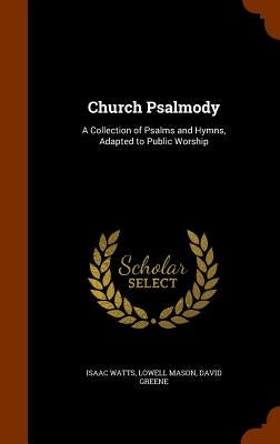 Church Psalmody: A Collection of Psalms and Hymns, Adapted to Public Worship by Watts, Isaac