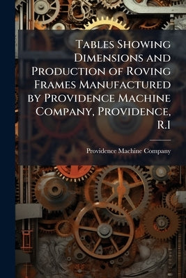 Tables Showing Dimensions and Production of Roving Frames Manufactured by Providence Machine Company, Providence, R.I by Company, Providence Machine