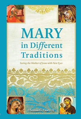 Mary in Different Traditions: Seeing the Mother of Jesus with New Eyes by Casey, Thomas G.