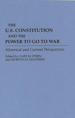 The U.S. Constitution and the Power to Go to War: Historical and Current Perspectives by Stern, Gary M.