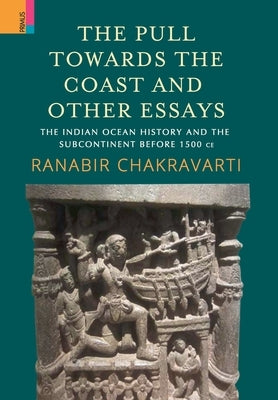The Pull Towards the Coast and Other Essays: The Indian Ocean History and the Subcontinent before 1500 CE. by Chakravarti, Ranabir