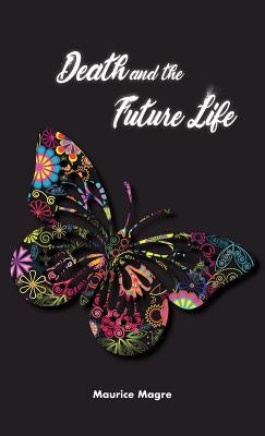 Death and Future Life: the true secret of death, the suicide of men and that of animals, the power of sexuality, perfection through love, the by Magre, Maurice