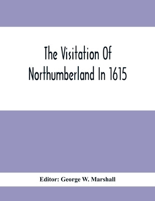 The Visitation Of Northumberland In 1615 by W. Marshall, George