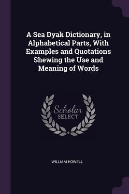 A Sea Dyak Dictionary, in Alphabetical Parts, With Examples and Quotations Shewing the Use and Meaning of Words by Howell, William