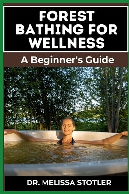 Forest Bathing for Wellness: Comprehensive Guide To Harnessing Nature's Healing Power, Boost Mental Health, Reduce Stress, And Enhance Physical Wel by Stotler, Melissa