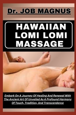 Hawaiian Lomi Lomi Massage: Embark On A Journey Of Healing And Renewal With The Ancient Art Of Unveiled As A Profound Harmony Of Touch, Tradition, by Magnus, Job