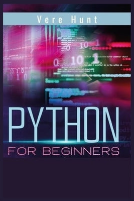 Python for Beginners: Coding, Programming, and Web-Programming Made Simple and Fast. Become a Python Programmer (2022 Guide) by Hunt, Vere